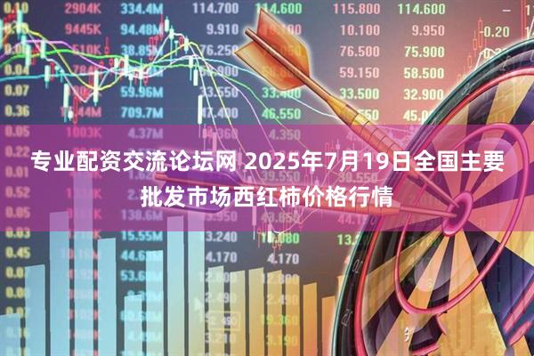 专业配资交流论坛网 2025年7月19日全国主要批发市场西红柿价格行情
