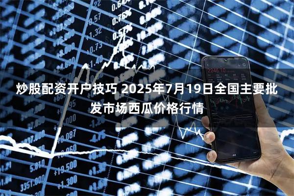 炒股配资开户技巧 2025年7月19日全国主要批发市场西瓜价格行情