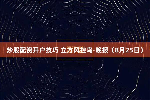 炒股配资开户技巧 立方风控鸟·晚报（8月25日）