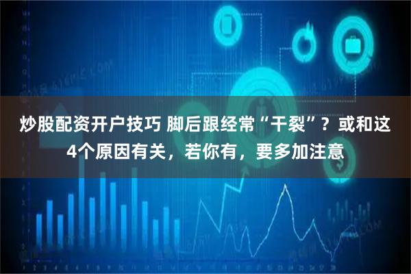 炒股配资开户技巧 脚后跟经常“干裂”？或和这4个原因有关，若你有，要多加注意
