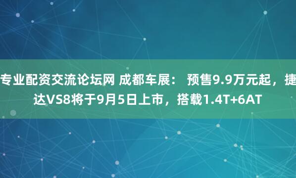 专业配资交流论坛网 成都车展： 预售9.9万元起，捷达VS8将于9月5日上市，搭载1.4T+6AT