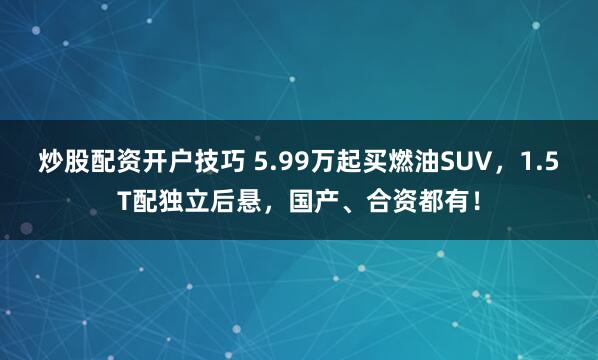炒股配资开户技巧 5.99万起买燃油SUV，1.5T配独立后悬，国产、合资都有！