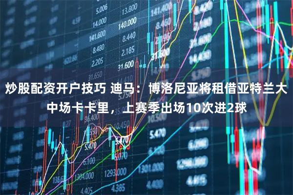 炒股配资开户技巧 迪马：博洛尼亚将租借亚特兰大中场卡卡里，上赛季出场10次进2球