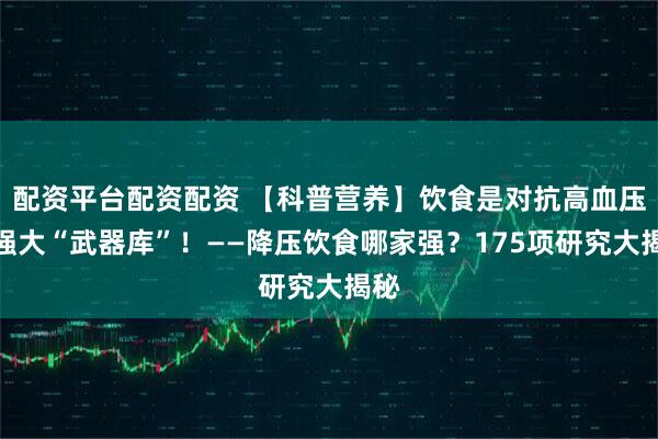 配资平台配资配资 【科普营养】饮食是对抗高血压的强大“武器库”！——降压饮食哪家强？175项研究大揭秘