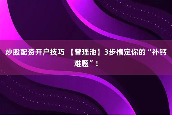 炒股配资开户技巧 【曾瑶池】3步搞定你的“补钙难题”！