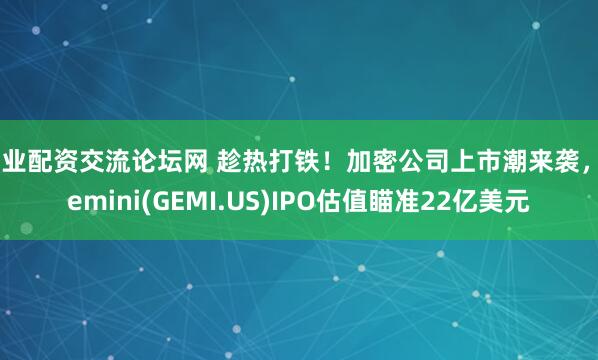 专业配资交流论坛网 趁热打铁！加密公司上市潮来袭，Gemini(GEMI.US)IPO估值瞄准22亿美元