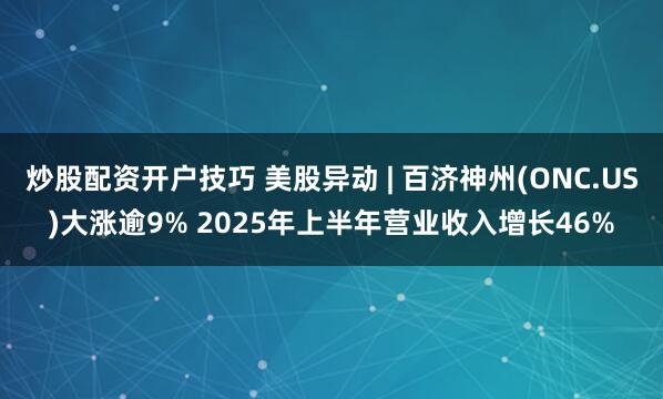 炒股配资开户技巧 美股异动 | 百济神州(ONC.US)大涨逾9% 2025年上半年营业收入增长46%