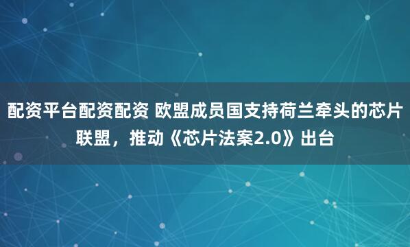 配资平台配资配资 欧盟成员国支持荷兰牵头的芯片联盟，推动《芯片法案2.0》出台