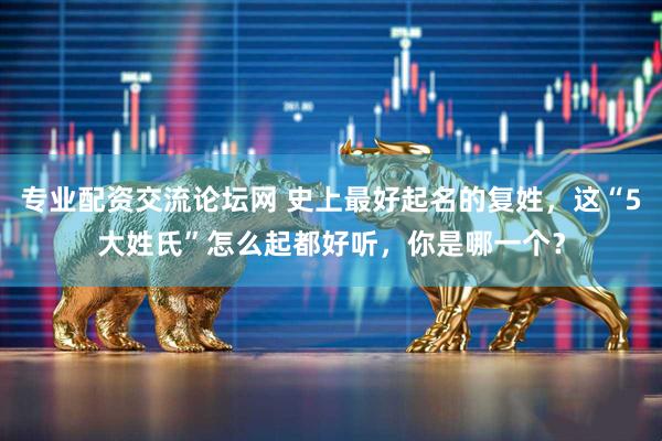 专业配资交流论坛网 史上最好起名的复姓，这“5大姓氏”怎么起都好听，你是哪一个？