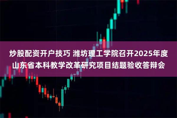 炒股配资开户技巧 潍坊理工学院召开2025年度山东省本科教学改革研究项目结题验收答辩会