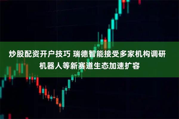 炒股配资开户技巧 瑞德智能接受多家机构调研  机器人等新赛道生态加速扩容