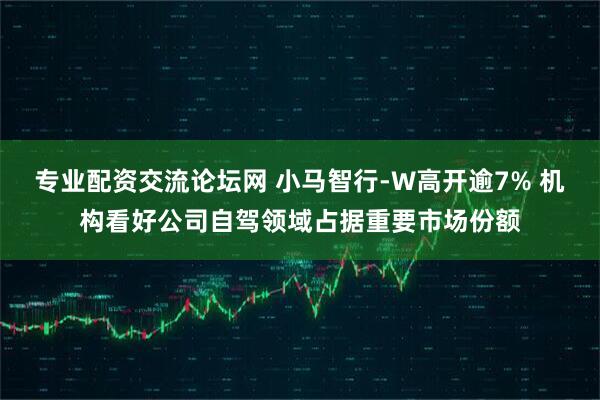 专业配资交流论坛网 小马智行-W高开逾7% 机构看好公司自驾领域占据重要市场份额
