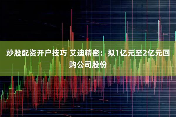 炒股配资开户技巧 艾迪精密：拟1亿元至2亿元回购公司股份