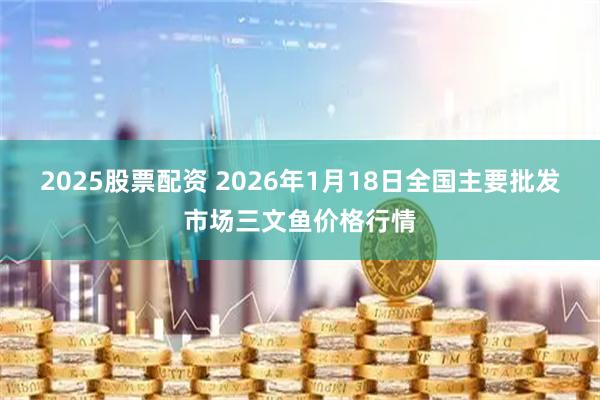 2025股票配资 2026年1月18日全国主要批发市场三文鱼价格行情