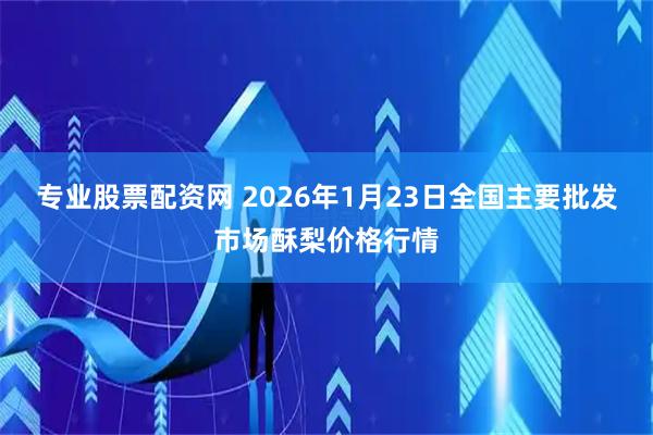 专业股票配资网 2026年1月23日全国主要批发市场酥梨价格行情