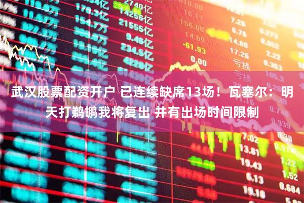 武汉股票配资开户 已连续缺席13场！瓦塞尔：明天打鹈鹕我将复出 并有出场时间限制