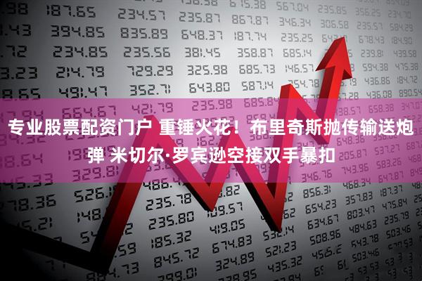 专业股票配资门户 重锤火花！布里奇斯抛传输送炮弹 米切尔·罗宾逊空接双手暴扣