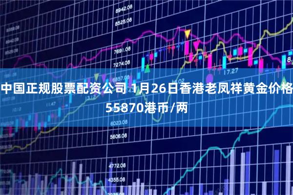 中国正规股票配资公司 1月26日香港老凤祥黄金价格55870港币/两