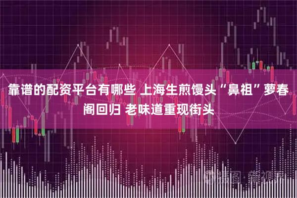 靠谱的配资平台有哪些 上海生煎馒头“鼻祖”萝春阁回归 老味道重现街头