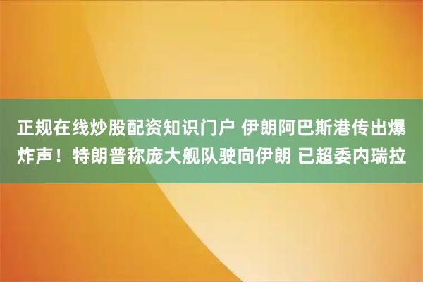 正规在线炒股配资知识门户 伊朗阿巴斯港传出爆炸声！特朗普称庞大舰队驶向伊朗 已超委内瑞拉
