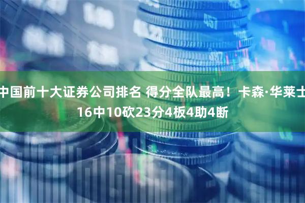 中国前十大证券公司排名 得分全队最高！卡森·华莱士16中10砍23分4板4助4断