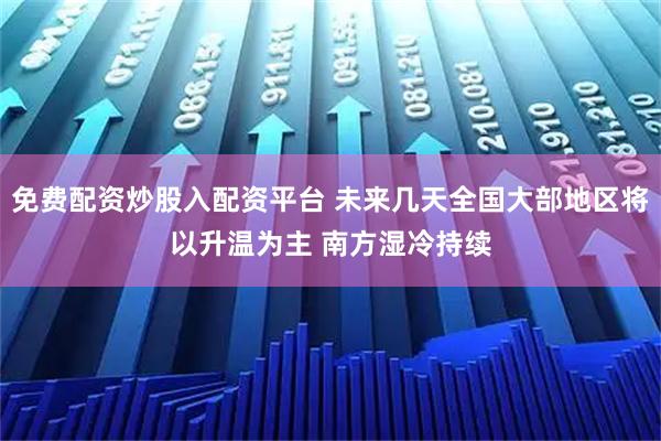 免费配资炒股入配资平台 未来几天全国大部地区将以升温为主 南方湿冷持续