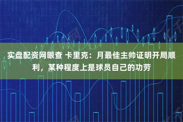 实盘配资网眼查 卡里克：月最佳主帅证明开局顺利，某种程度上是球员自己的功劳