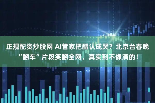 正规配资炒股网 AI管家把醋认成哭？北京台春晚“翻车”片段笑翻全网，真实到不像演的！