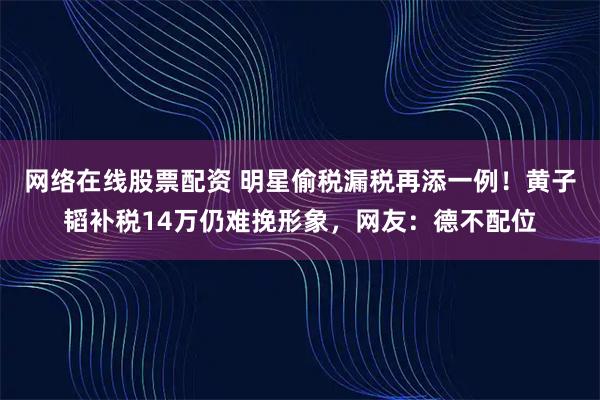 网络在线股票配资 明星偷税漏税再添一例！黄子韬补税14万仍难挽形象，网友：德不配位