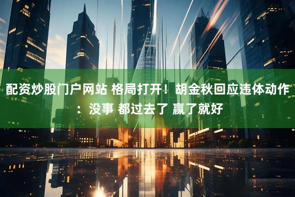 配资炒股门户网站 格局打开！胡金秋回应违体动作 ：没事 都过去了 赢了就好