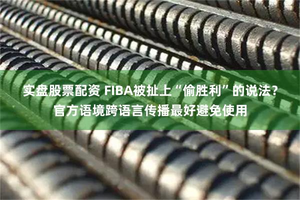 实盘股票配资 FIBA被扯上“偷胜利”的说法？官方语境跨语言传播最好避免使用