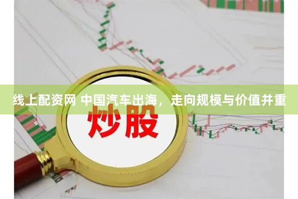线上配资网 中国汽车出海，走向规模与价值并重