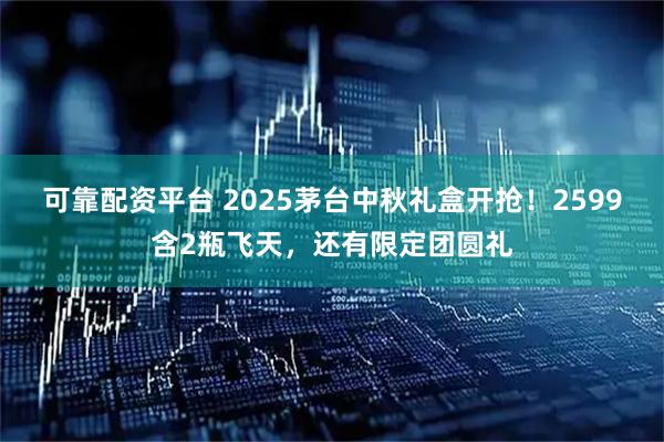 可靠配资平台 2025茅台中秋礼盒开抢！2599含2瓶飞天，还有限定团圆礼