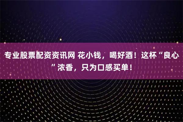 专业股票配资资讯网 花小钱，喝好酒！这杯“良心”浓香，只为口感买单！