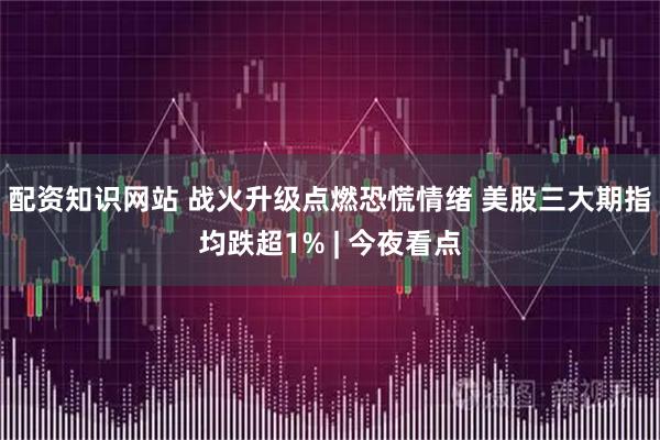 配资知识网站 战火升级点燃恐慌情绪 美股三大期指均跌超1% | 今夜看点
