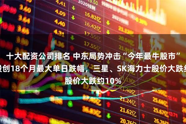 十大配资公司排名 中东局势冲击“今年最牛股市”:韩股创18个月最大单日跌幅,三星、SK海力士股价大跌约10%