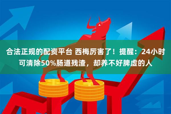 合法正规的配资平台 西梅厉害了！提醒：24小时可清除50%肠道残渣，却养不好脾虚的人