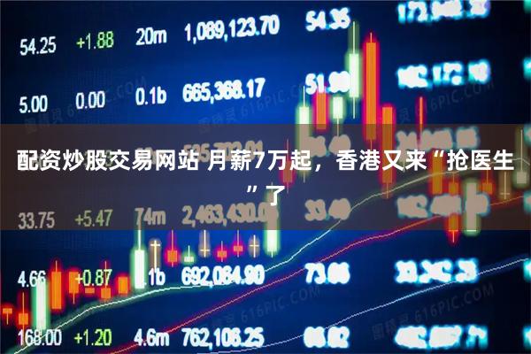 配资炒股交易网站 月薪7万起，香港又来“抢医生”了