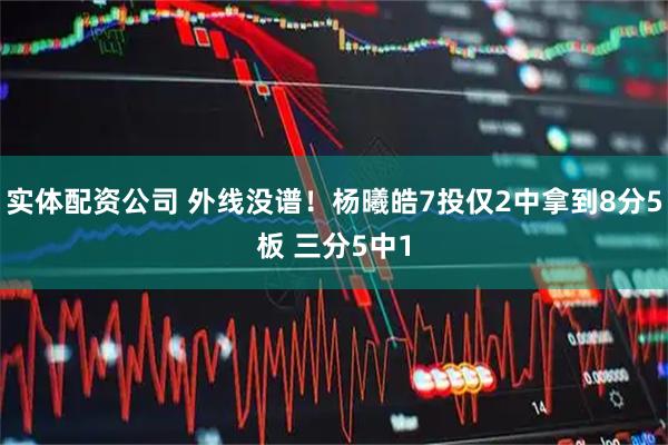 实体配资公司 外线没谱！杨曦皓7投仅2中拿到8分5板 三分5中1