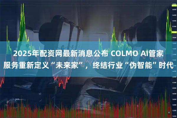 2025年配资网最新消息公布 COLMO AI管家服务重新定义“未来家”，终结行业“伪智能”时代