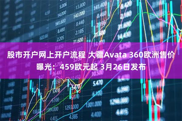 股市开户网上开户流程 大疆Avata 360欧洲售价曝光：459欧元起 3月26日发布