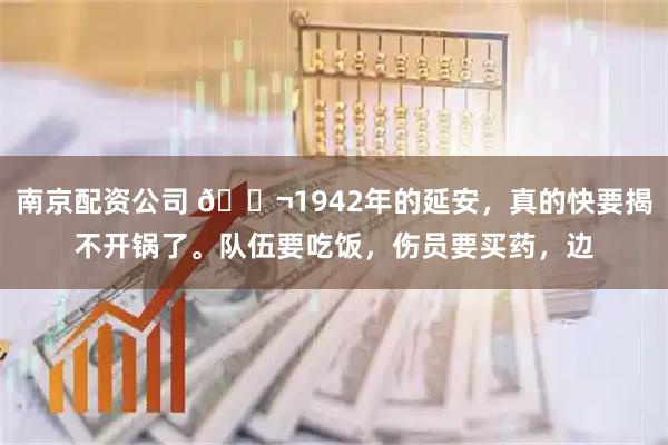 南京配资公司 🌬1942年的延安，真的快要揭不开锅了。队伍要吃饭，伤员要买药，边