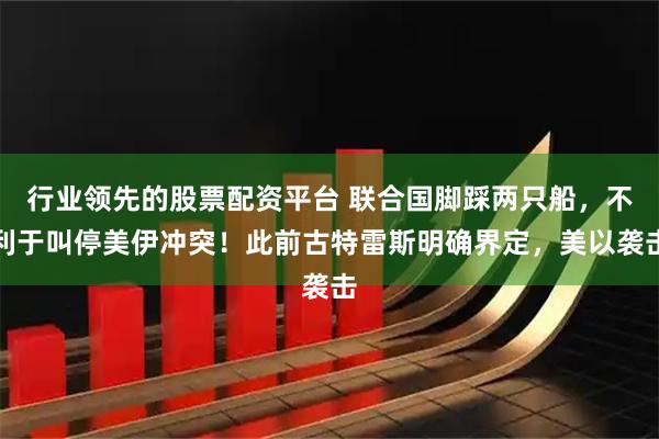 行业领先的股票配资平台 联合国脚踩两只船，不利于叫停美伊冲突！此前古特雷斯明确界定，美以袭击