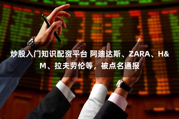 炒股入门知识配资平台 阿迪达斯、ZARA、H&M、拉夫劳伦等，被点名通报