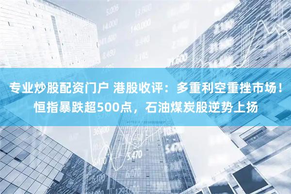 专业炒股配资门户 港股收评：多重利空重挫市场！恒指暴跌超500点，石油煤炭股逆势上扬