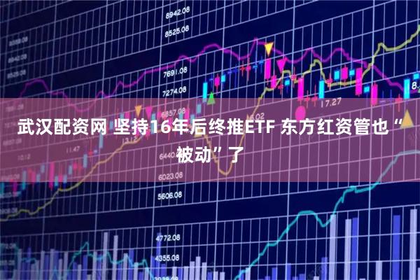 武汉配资网 坚持16年后终推ETF 东方红资管也“被动”了