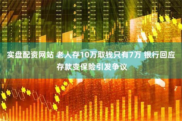 实盘配资网站 老人存10万取钱只有7万 银行回应 存款变保险引发争议