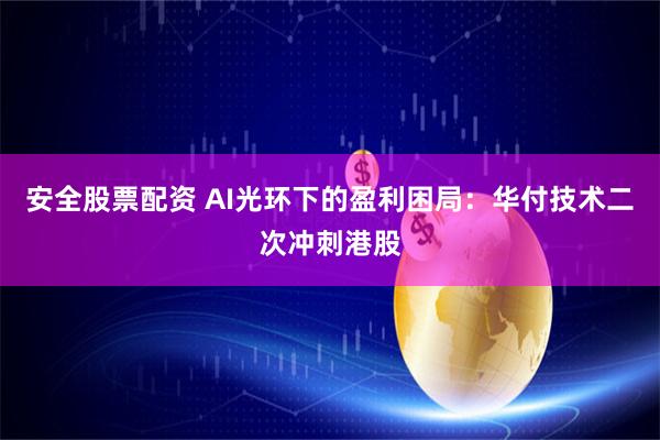 安全股票配资 AI光环下的盈利困局：华付技术二次冲刺港股