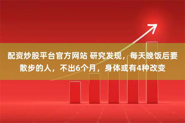 配资炒股平台官方网站 研究发现，每天晚饭后要散步的人，不出6个月，身体或有4种改变