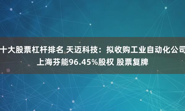 十大股票杠杆排名 天迈科技：拟收购工业自动化公司上海芬能96.45%股权 股票复牌